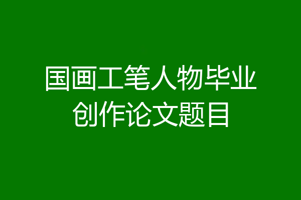 国画工笔人物毕业创作论文题目