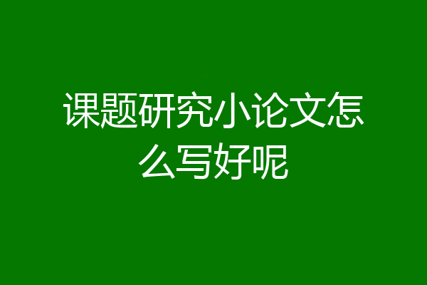 课题研究小论文怎么写好呢