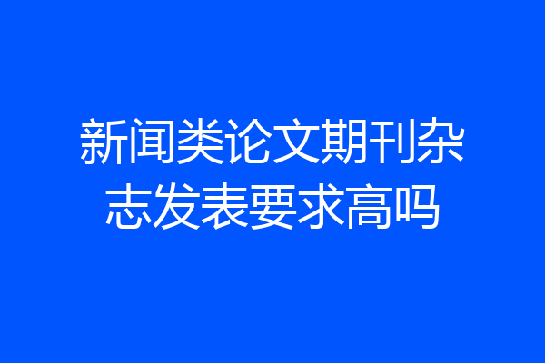 新闻类论文期刊杂志发表要求高吗