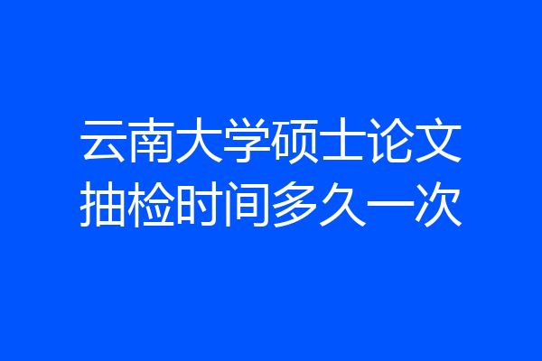 云南大学硕士论文抽检时间多久一次