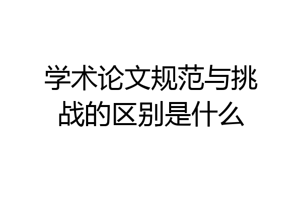 学术论文规范与挑战的区别是什么