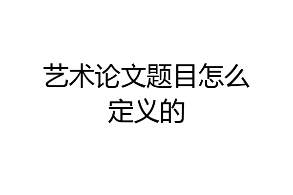 艺术论文题目怎么定义的