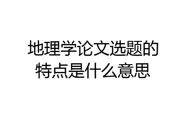 地理学论文选题的特点是什么意思