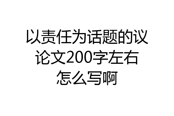 以责任为话题的议论文200字左右怎么写啊