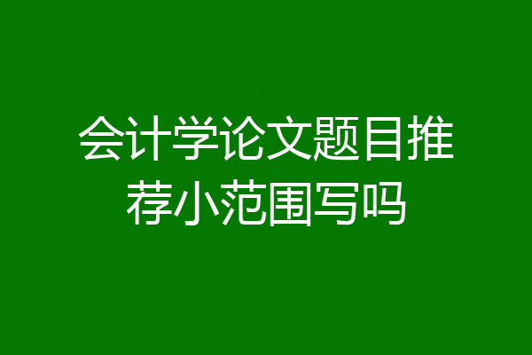 会计学论文题目推荐小范围写吗