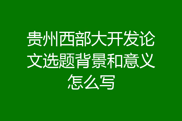 贵州西部大开发论文选题背景和意义怎么写
