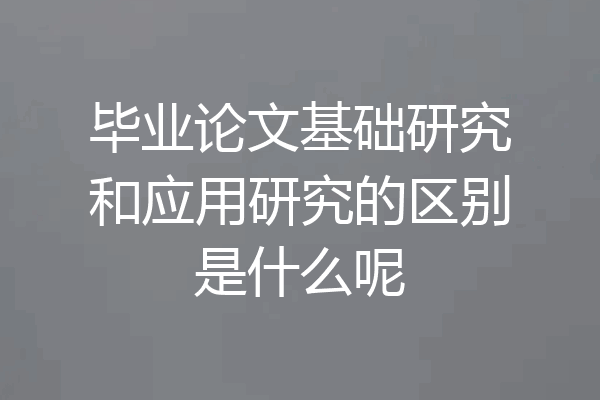 毕业论文基础研究和应用研究的区别是什么呢