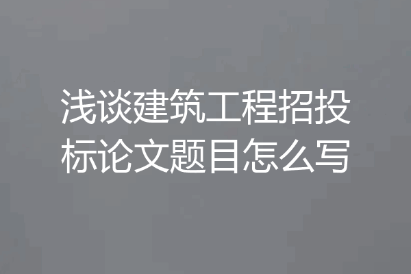 浅谈建筑工程招投标论文题目怎么写