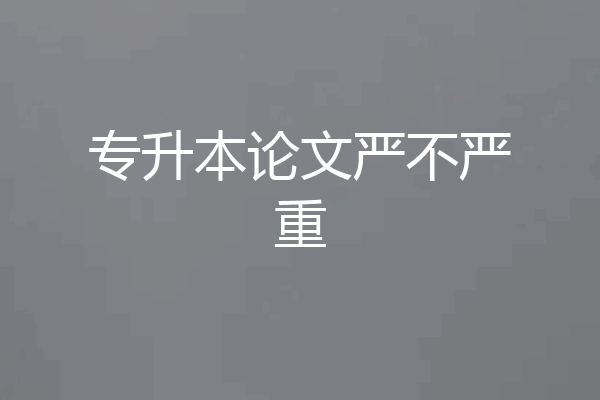 专升本论文严不严重