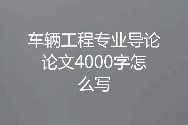 车辆工程专业导论论文4000字怎么写