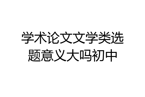 学术论文文学类选题意义大吗初中