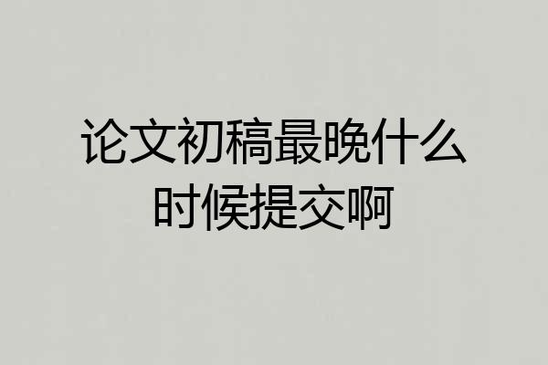 论文初稿最晚什么时候提交啊