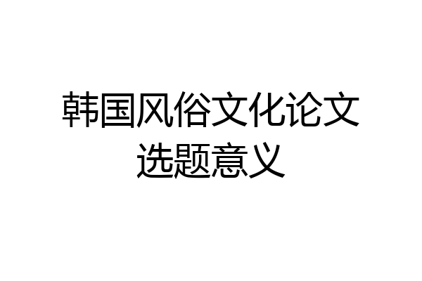 韩国风俗文化论文选题意义