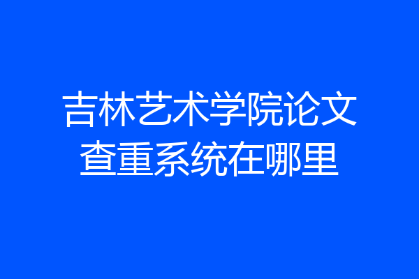 吉林艺术学院论文查重系统在哪里