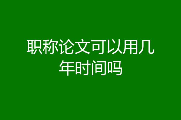 职称论文可以用几年时间吗