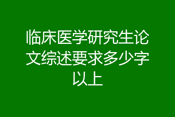 临床医学研究生论文综述要求多少字以上
