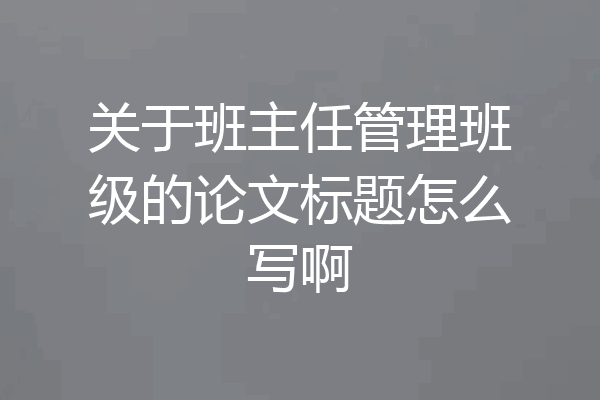 关于班主任管理班级的论文标题怎么写啊