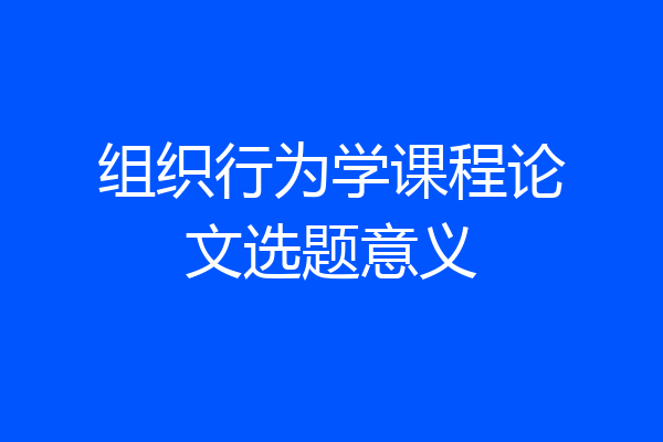 组织行为学课程论文选题意义