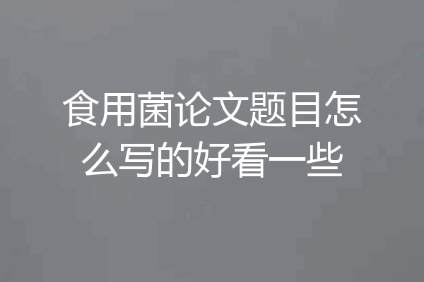 食用菌论文题目怎么写的好看一些