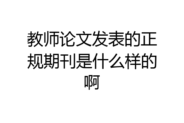 教师论文发表的正规期刊是什么样的啊