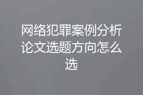 网络犯罪案例分析论文选题方向怎么选