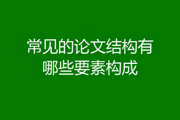 常见的论文结构有哪些要素构成