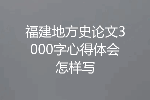 福建地方史论文3000字心得体会怎样写