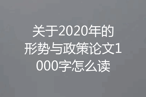 关于2020年的形势与政策论文1000字怎么读
