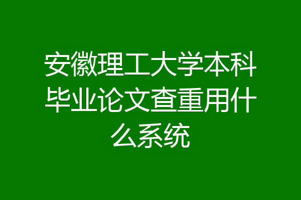 安徽理工大学本科毕业论文查重用什么系统