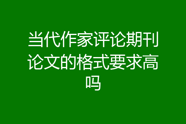 当代作家评论期刊论文的格式要求高吗