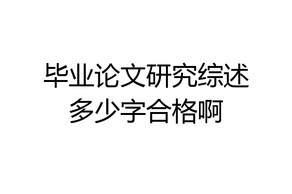 毕业论文研究综述多少字合格啊