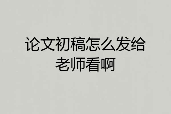 论文初稿怎么发给老师看啊
