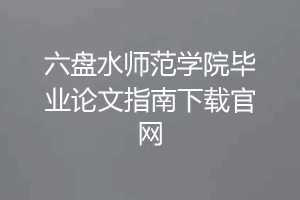 六盘水师范学院毕业论文指南下载官网