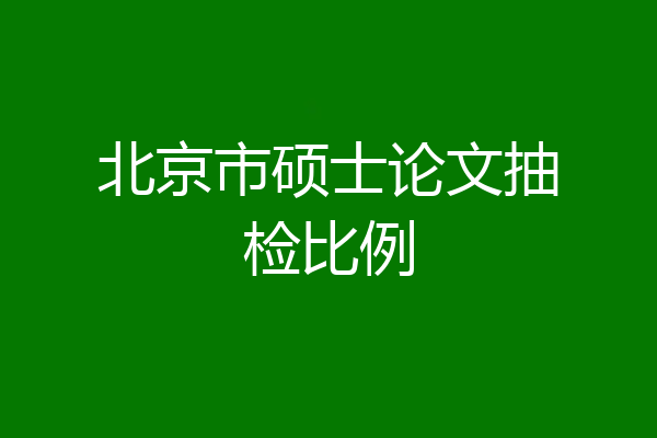 北京市硕士论文抽检比例