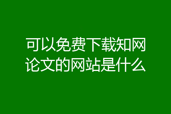 可以免费下载知网论文的网站是什么