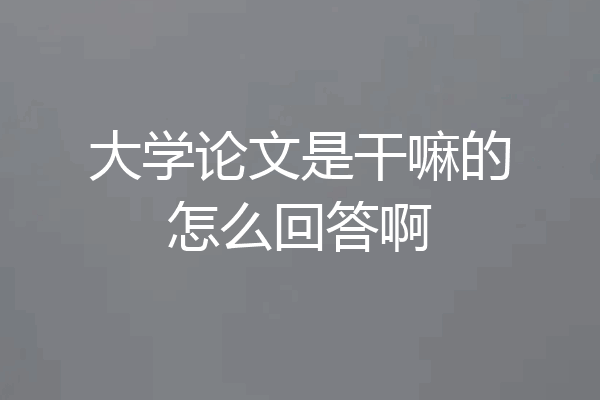大学论文是干嘛的怎么回答啊