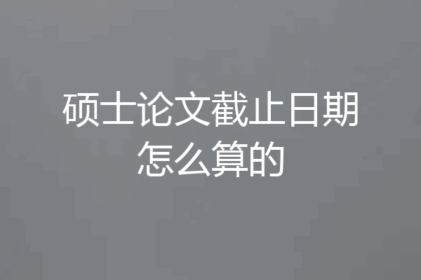 硕士论文截止日期怎么算的