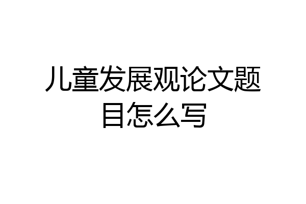 儿童发展观论文题目怎么写
