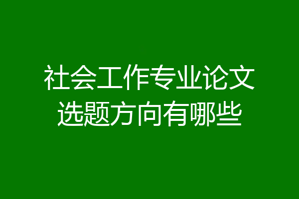 社会工作专业论文选题方向有哪些