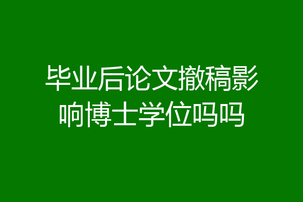 毕业后论文撤稿影响博士学位吗吗