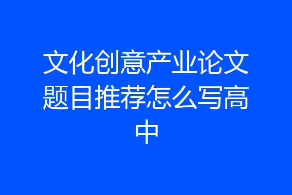 文化创意产业论文题目推荐怎么写高中