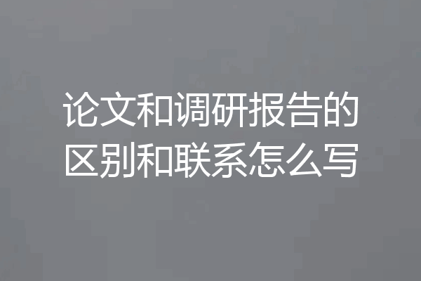 论文和调研报告的区别和联系怎么写