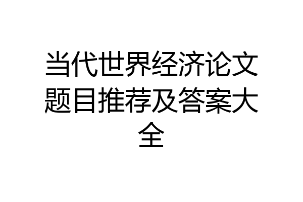 当代世界经济论文题目推荐及答案大全