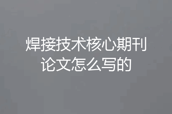 焊接技术核心期刊论文怎么写的