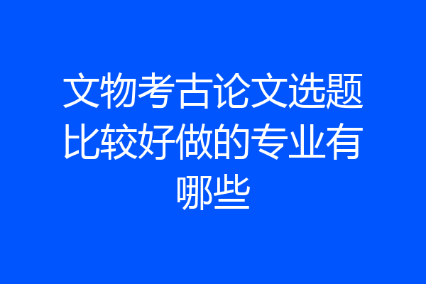 文物考古论文选题比较好做的专业有哪些