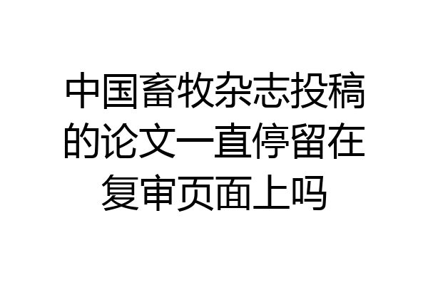 中国畜牧杂志投稿的论文一直停留在复审页面上吗