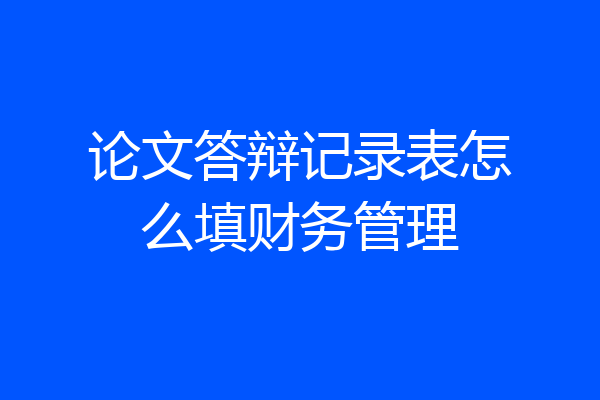 论文答辩记录表怎么填财务管理