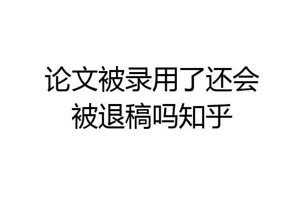 论文被录用了还会被退稿吗知乎