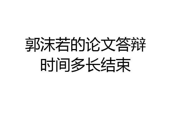 郭沫若的论文答辩时间多长结束