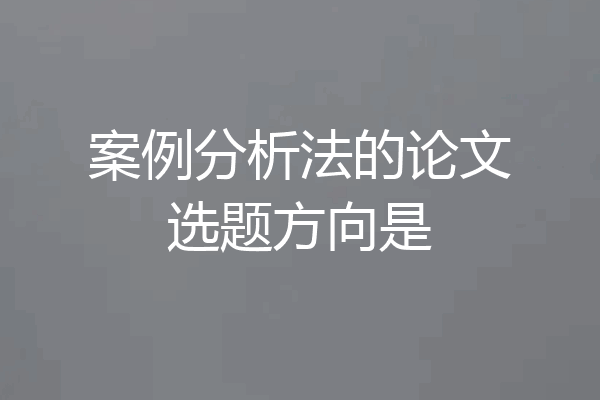 案例分析法的论文选题方向是
